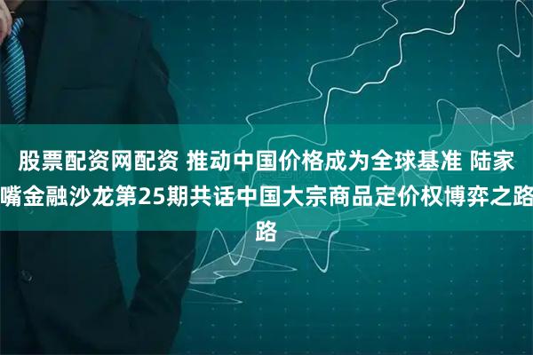 股票配资网配资 推动中国价格成为全球基准 陆家嘴金融沙龙第25期共话中国大宗商品定价权博弈之路