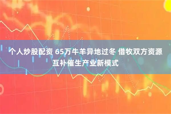 个人炒股配资 65万牛羊异地过冬 借牧双方资源互补催生产业新模式