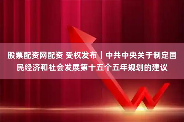股票配资网配资 受权发布｜中共中央关于制定国民经济和社会发展第十五个五年规划的建议