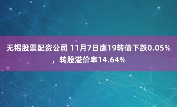 无锡股票配资公司 11月7日鹰19转债下跌0.05%,转股溢价率14.64%