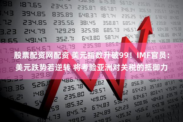 股票配资网配资 美元指数升破99！IMF官员：美元跌势若逆转 将考验亚洲对关税的抵御力