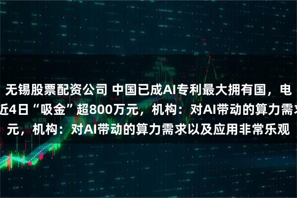 无锡股票配资公司 中国已成AI专利最大拥有国，电子ETF（159997）近4日“吸金”超800万元，机构：对AI带动的算力需求以及应用非常乐观