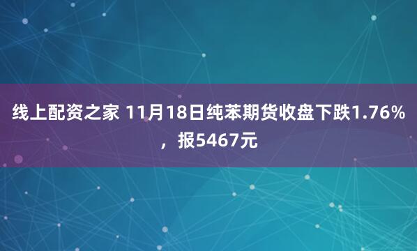 线上配资之家 11月18日纯苯期货收盘下跌1.76%，报5467元