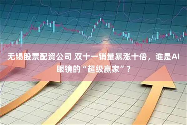 无锡股票配资公司 双十一销量暴涨十倍，谁是AI眼镜的“超级赢家”？