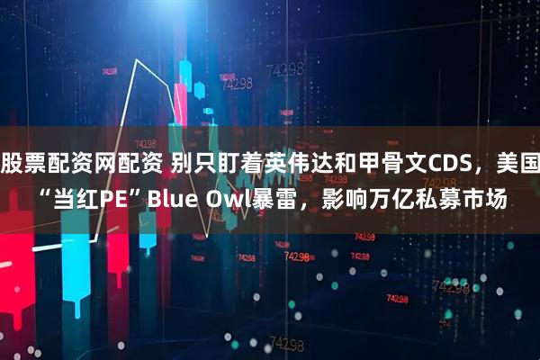 股票配资网配资 别只盯着英伟达和甲骨文CDS，美国“当红PE”Blue Owl暴雷，影响万亿私募市场