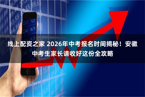 线上配资之家 2026年中考报名时间揭秘！安徽中考生家长请收好这份全攻略
