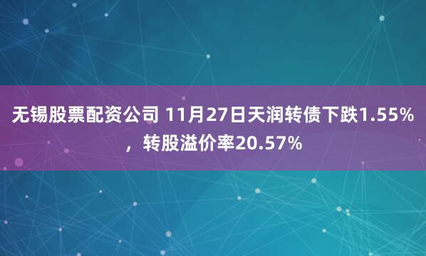 无锡股票配资公司 11月27日天润转债下跌1.55%，转股溢价率20.57%