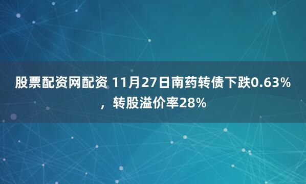 股票配资网配资 11月27日南药转债下跌0.63%，转股溢价率28%