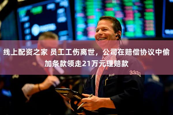 线上配资之家 员工工伤离世,公司在赔偿协议中偷加条款领走21万元理赔款