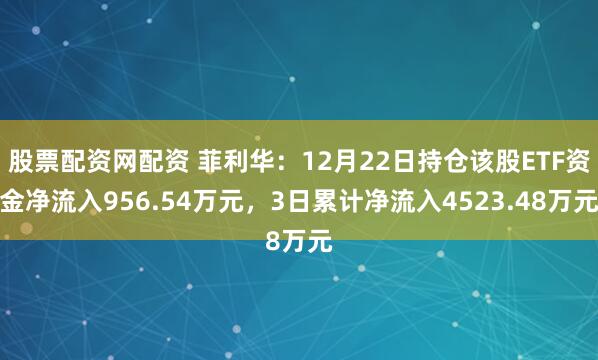 股票配资网配资 菲利华:12月22日持仓该股ETF资金净流入956.54万元,3日累计净流入4523.48万元