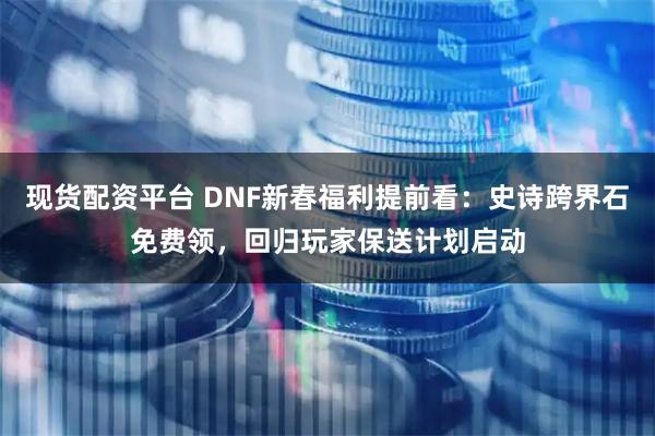 现货配资平台 DNF新春福利提前看：史诗跨界石免费领，回归玩家保送计划启动