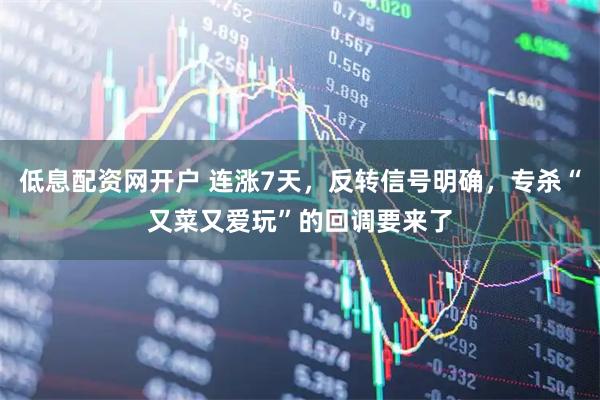 低息配资网开户 连涨7天，反转信号明确，专杀“又菜又爱玩”的回调要来了