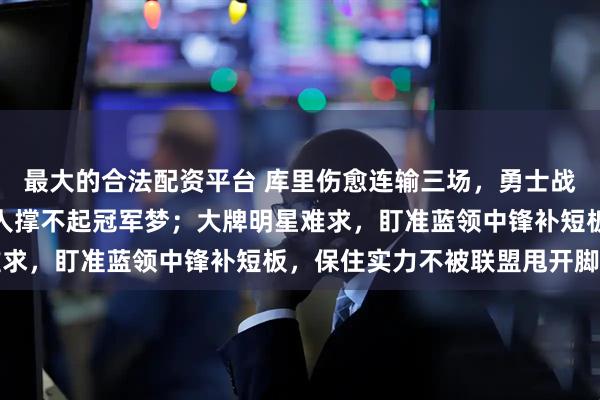 最大的合法配资平台 库里伤愈连输三场，勇士战绩下滑难翻身，光靠一人撑不起冠军梦；大牌明星难求，盯准蓝领中锋补短板，保住实力不被联盟甩开脚步