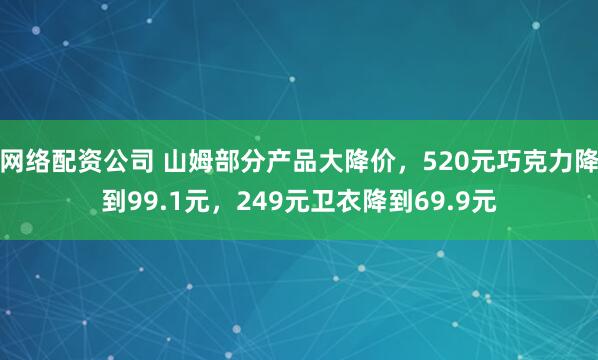 网络配资公司 山姆部分产品大降价，520元巧克力降到99.1元，249元卫衣降到69.9元