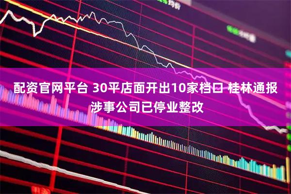 配资官网平台 30平店面开出10家档口 桂林通报 涉事公司已停业整改