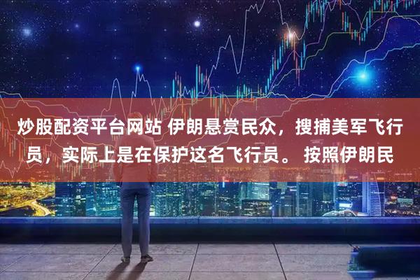 炒股配资平台网站 伊朗悬赏民众，搜捕美军飞行员，实际上是在保护这名飞行员。 按照伊朗民