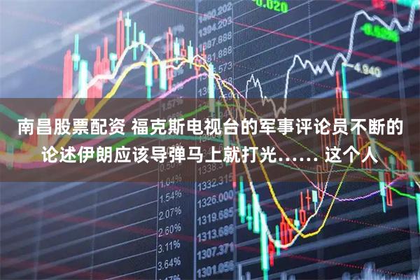 南昌股票配资 福克斯电视台的军事评论员不断的论述伊朗应该导弹马上就打光…… 这个人