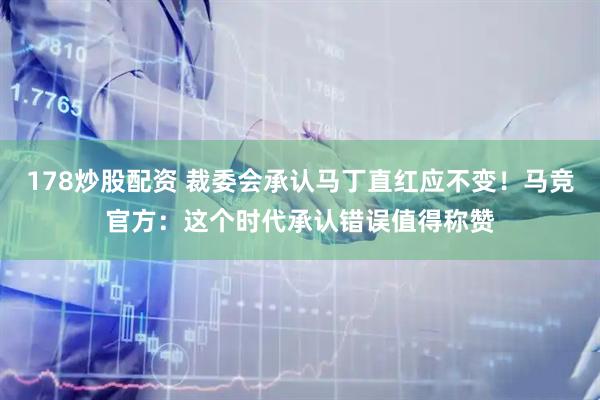 178炒股配资 裁委会承认马丁直红应不变！马竞官方：这个时代承认错误值得称赞