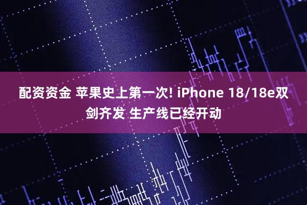 配资资金 苹果史上第一次! iPhone 18/18e双剑齐发 生产线已经开动