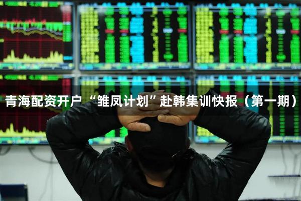 青海配资开户 “雏凤计划”赴韩集训快报（第一期）