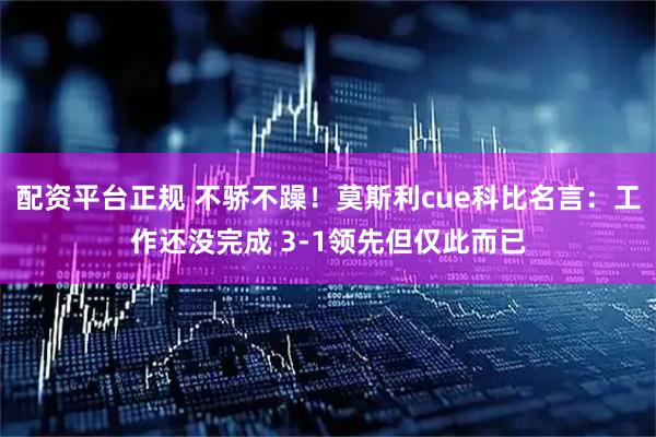 配资平台正规 不骄不躁！莫斯利cue科比名言：工作还没完成 3-1领先但仅此而已