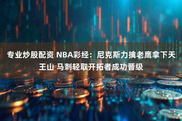 专业炒股配资 NBA彩经：尼克斯力擒老鹰拿下天王山 马刺轻取开拓者成功晋级