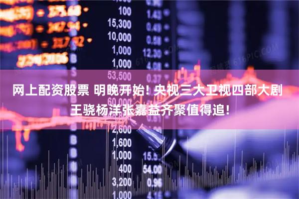 网上配资股票 明晚开始! 央视三大卫视四部大剧 王骁杨洋张嘉益齐聚值得追!