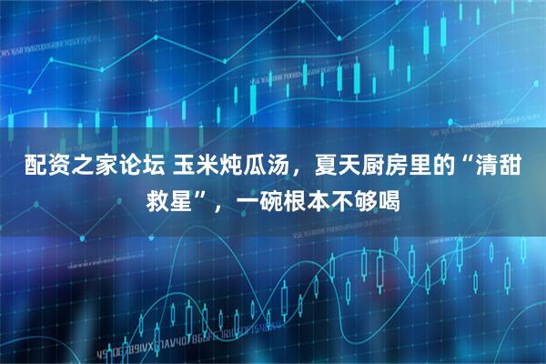 配资之家论坛 玉米炖瓜汤，夏天厨房里的“清甜救星”，一碗根本不够喝
