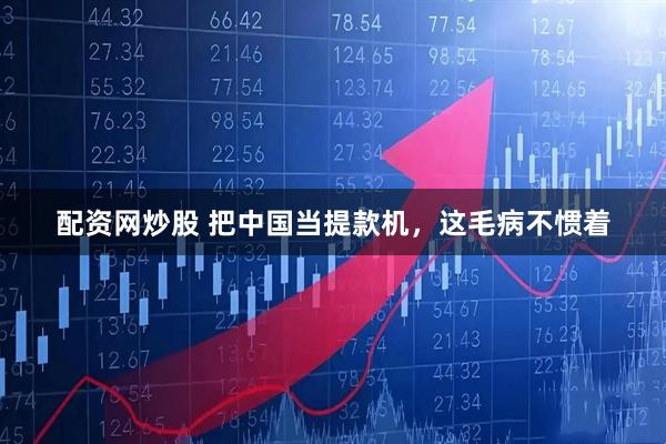 配资网炒股 把中国当提款机，这毛病不惯着
