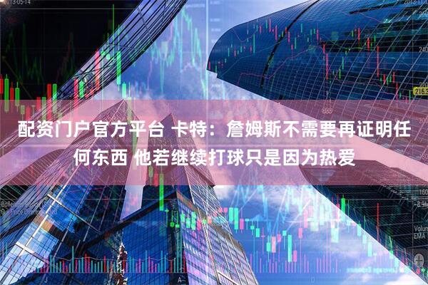配资门户官方平台 卡特：詹姆斯不需要再证明任何东西 他若继续打球只是因为热爱