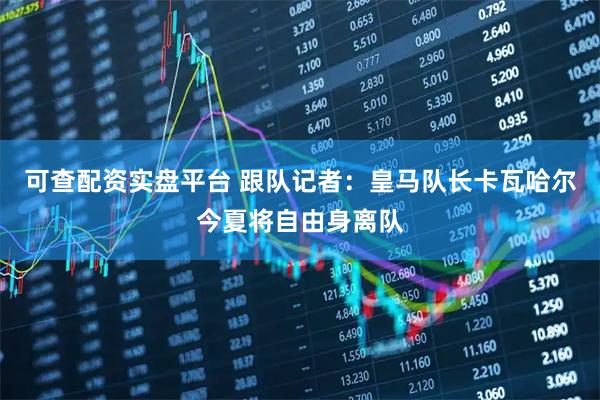 可查配资实盘平台 跟队记者：皇马队长卡瓦哈尔今夏将自由身离队