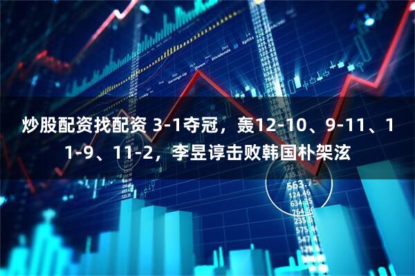 炒股配资找配资 3-1夺冠，轰12-10、9-11、11-9、11-2，李昱谆击败韩国朴架泫