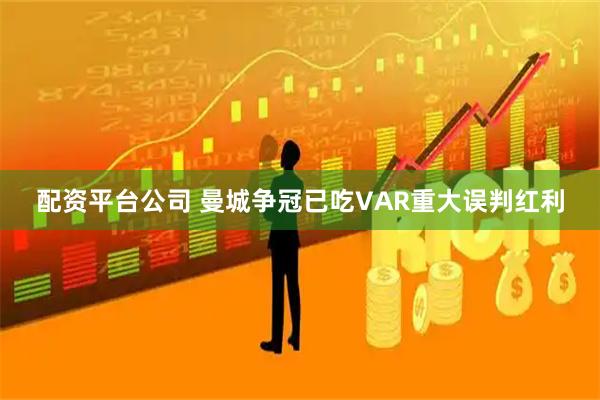 配资平台公司 曼城争冠已吃VAR重大误判红利