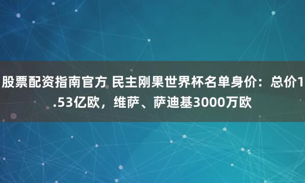 股票配资指南官方 民主刚果世界杯名单身价：总价1.53亿欧，维萨、萨迪基3000万欧