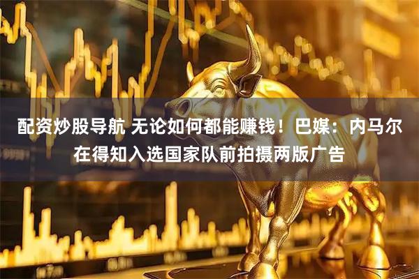 配资炒股导航 无论如何都能赚钱！巴媒：内马尔在得知入选国家队前拍摄两版广告