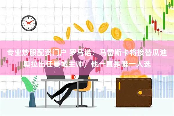 专业炒股配资门户 罗马诺：马雷斯卡将接替瓜迪奥拉出任曼城主帅，他一直是唯一人选