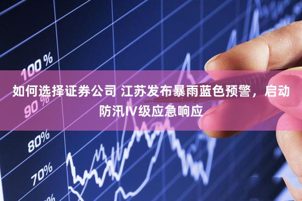 如何选择证券公司 江苏发布暴雨蓝色预警,启动防汛Ⅳ级应急响应