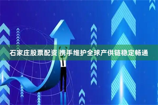 石家庄股票配资 携手维护全球产供链稳定畅通