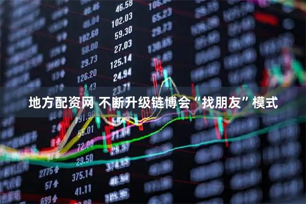地方配资网 不断升级链博会“找朋友”模式