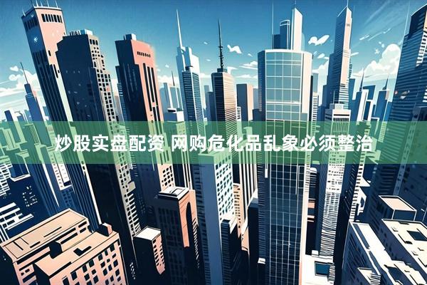 炒股实盘配资 网购危化品乱象必须整治