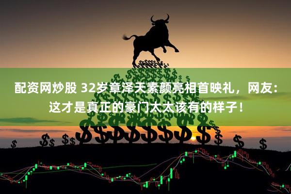 配资网炒股 32岁章泽天素颜亮相首映礼，网友：这才是真正的豪门太太该有的样子！