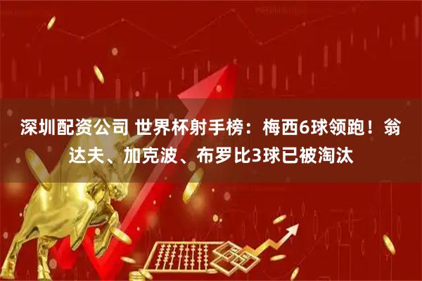 深圳配资公司 世界杯射手榜：梅西6球领跑！翁达夫、加克波、布罗比3球已被淘汰