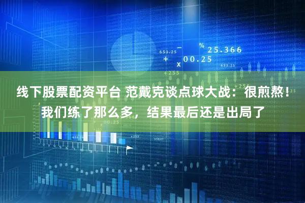 线下股票配资平台 范戴克谈点球大战：很煎熬！我们练了那么多，结果最后还是出局了