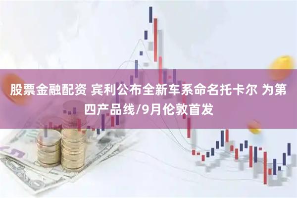 股票金融配资 宾利公布全新车系命名托卡尔 为第四产品线/9月伦敦首发