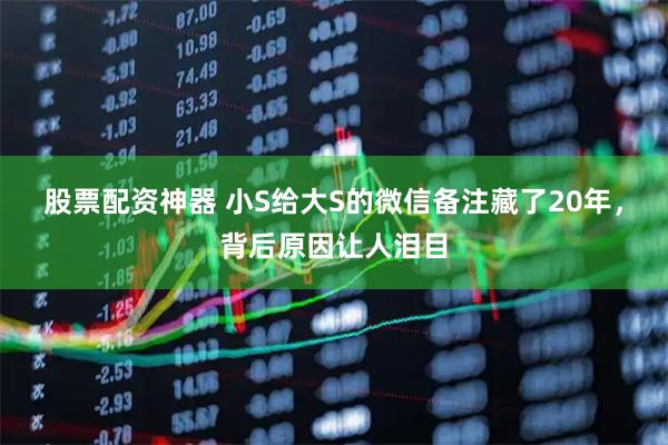 股票配资神器 小S给大S的微信备注藏了20年，背后原因让人泪目