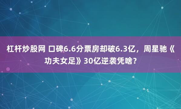 杠杆炒股网 口碑6.6分票房却破6.3亿，周星驰《功夫女足》30亿逆袭凭啥？