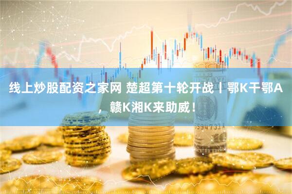 线上炒股配资之家网 楚超第十轮开战丨鄂K干鄂A，赣K湘K来助威！