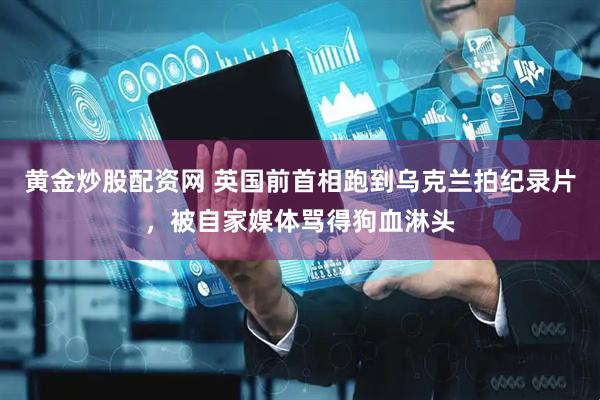 黄金炒股配资网 英国前首相跑到乌克兰拍纪录片，被自家媒体骂得狗血淋头