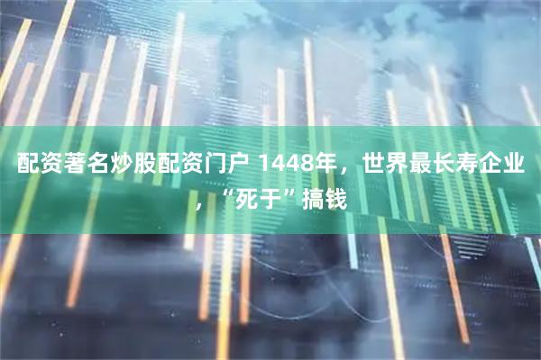 配资著名炒股配资门户 1448年，世界最长寿企业，“死于”搞钱