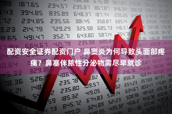配资安全证券配资门户 鼻窦炎为何导致头面部疼痛?鼻塞伴脓性分泌物需尽早就诊
